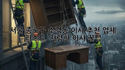 서울 종로구 소격동 이사 추천 업체 리스트 & 저렴한 이사 꿀팁! 🤩