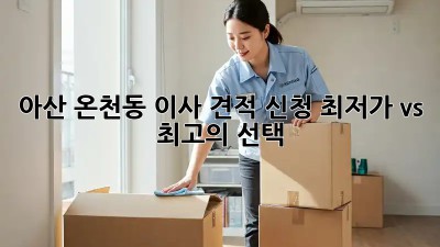 아산 온천동 이사 견적 신청: 최저가 vs 최고의 선택! 💸