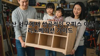 부산 서구에서 성공적인 오피스 이사 & 리노베이션 가이드