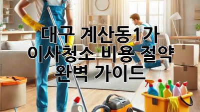 대구 계산동1가 이사청소 비용 절약 완벽 가이드